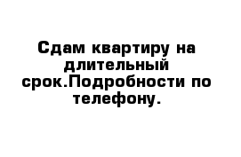 Сдам квартиру на длительный срок.Подробности по телефону.